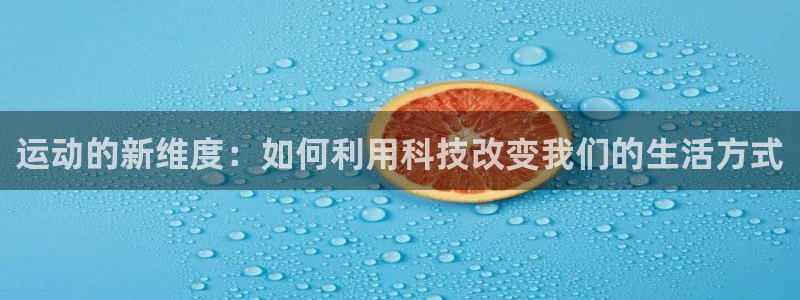 b体育必一运动官网：运动的新维度：如何利用科技改变我们的生活方式