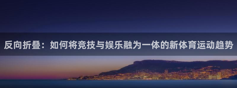 必一运动：反向折叠：如何将竞技与娱乐融为一体的新体育运动趋势