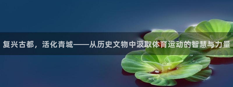 b体育必一运动官网：复兴古都，活化青城——从历史文物中汲取体育运动的智慧与力量