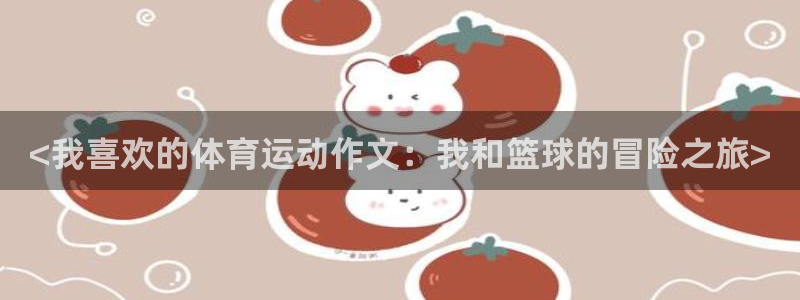 bsport必一运动：<我喜欢的体育运动作文：我和篮球的冒险之旅>